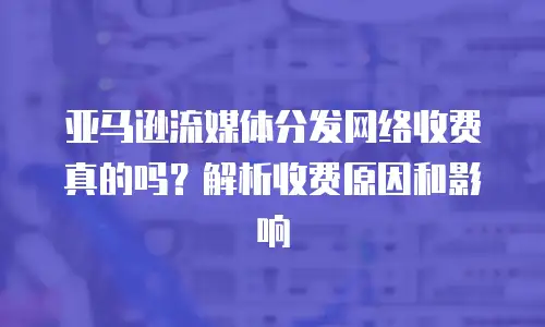 亚马逊流媒体分发网络收费真的吗？解析收费原因和影响