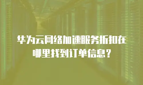 华为云网络加速服务折扣在哪里找到订单信息？