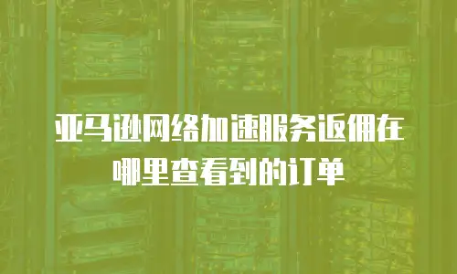 亚马逊网络加速服务返佣在哪里查看到的订单