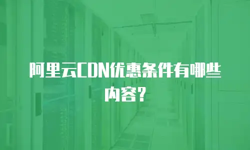 阿里云CDN优惠条件有哪些内容？