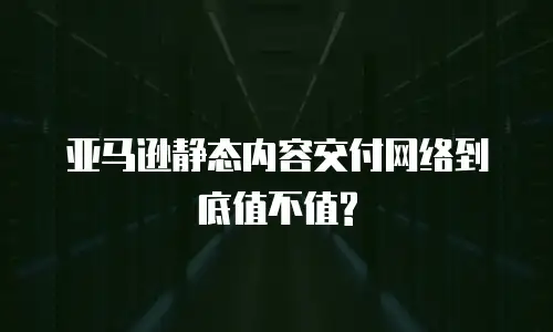 亚马逊静态内容交付网络到底值不值?