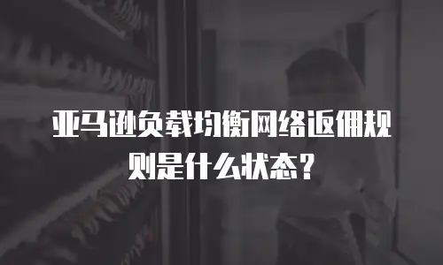 亚马逊负载均衡网络返佣规则是什么状态？