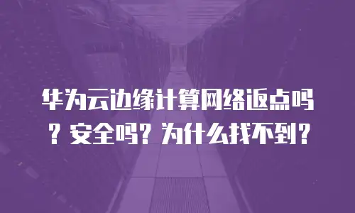 华为云边缘计算网络返点吗？安全吗？为什么找不到？