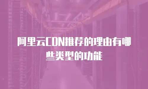 阿里云CDN推荐的理由有哪些类型的功能