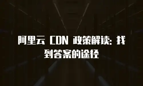 阿里云 CDN 政策解读: 找到答案的途径
