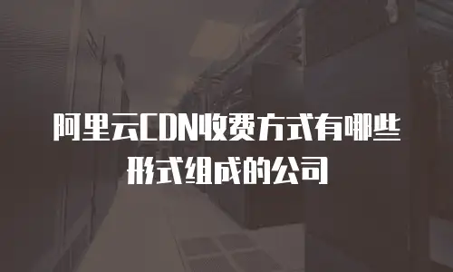 阿里云CDN收费方式有哪些形式组成的公司