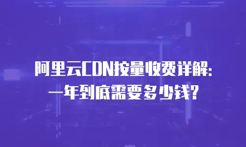 阿里云CDN按量收费详解：一年到底需要多少钱？
