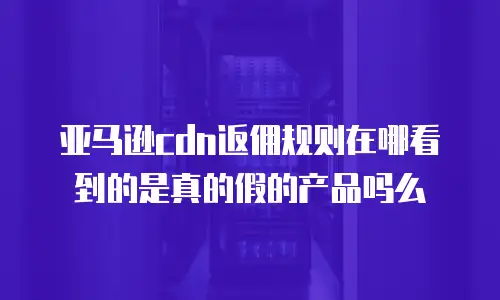 亚马逊cdn返佣规则在哪看到的是真的假的产品吗么