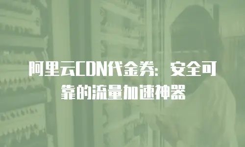 阿里云CDN代金券：安全可靠的流量加速神器