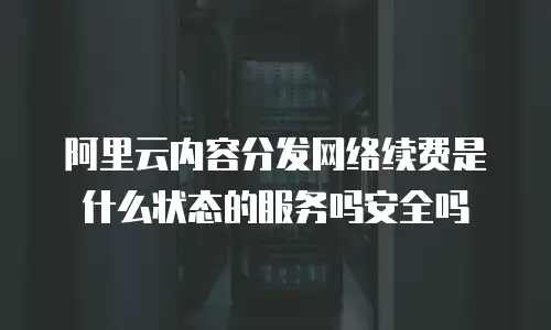 阿里云内容分发网络续费是什么状态的服务吗安全吗
