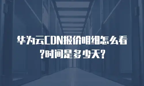 华为云CDN报价明细怎么看?时间是多少天?
