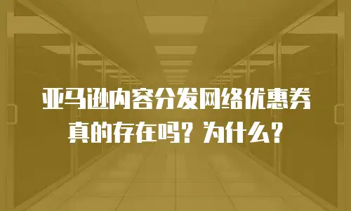 亚马逊内容分发网络优惠券真的存在吗？为什么？