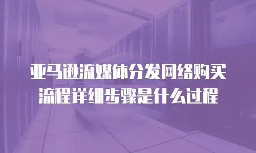 亚马逊流媒体分发网络购买流程详细步骤是什么过程