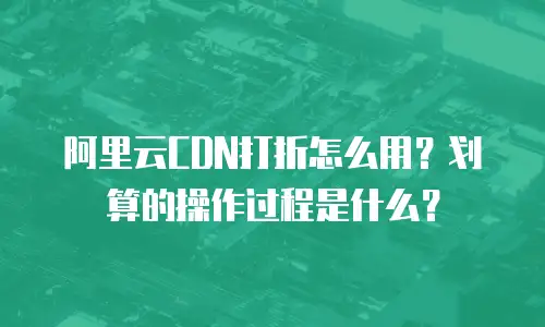 阿里云CDN打折怎么用？划算的操作过程是什么？