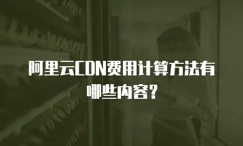 阿里云CDN费用计算方法有哪些内容？