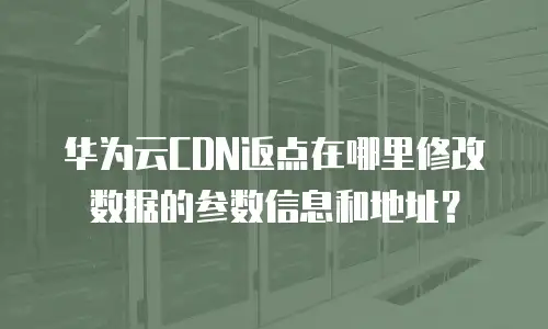 华为云CDN返点在哪里修改数据的参数信息和地址？