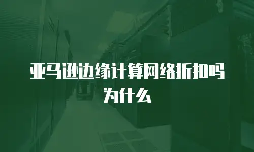 亚马逊边缘计算网络折扣吗为什么