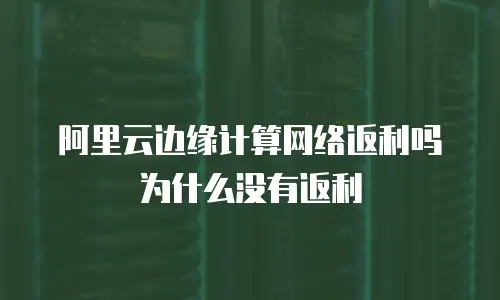 阿里云边缘计算网络返利吗为什么没有返利