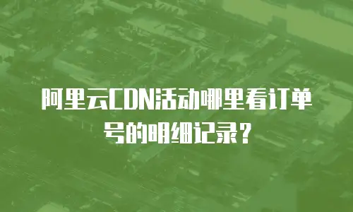阿里云CDN活动哪里看订单号的明细记录？