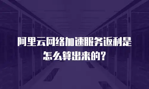 阿里云网络加速服务返利是怎么算出来的？
