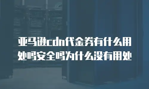 亚马逊cdn代金券有什么用处吗安全吗为什么没有用处