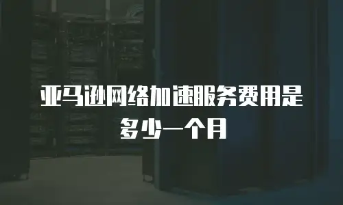 亚马逊网络加速服务费用是多少一个月