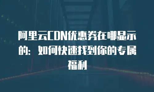 阿里云CDN优惠券在哪显示的：如何快速找到你的专属福利