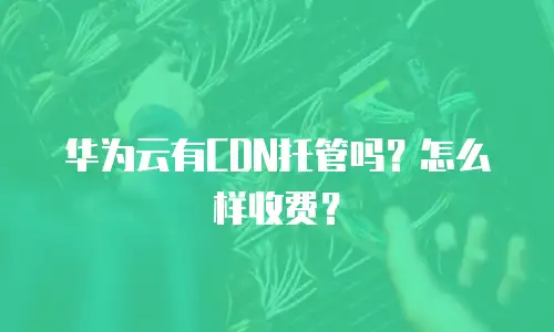 华为云有CDN托管吗？怎么样收费？