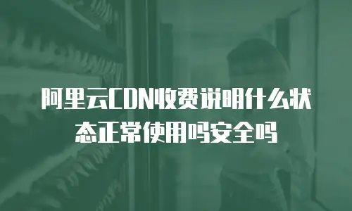 阿里云CDN收费说明什么状态正常使用吗安全吗