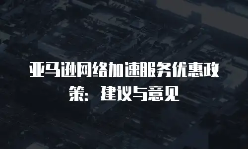 亚马逊网络加速服务优惠政策：建议与意见