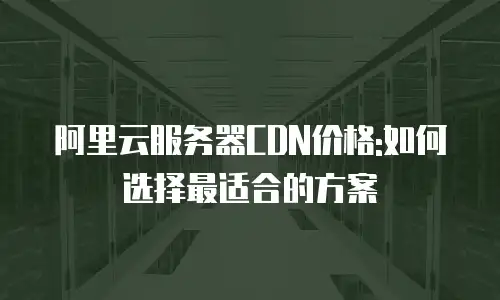 阿里云服务器CDN价格:如何选择最适合的方案