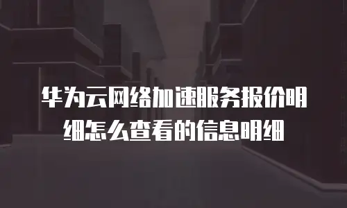 华为云网络加速服务报价明细怎么查看的信息明细
