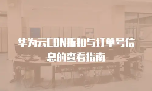 华为云CDN折扣与订单号信息的查看指南