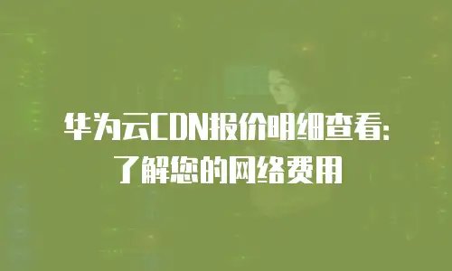 华为云CDN报价明细查看：了解您的网络费用