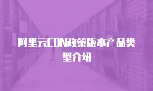 阿里云CDN政策版本产品类型介绍