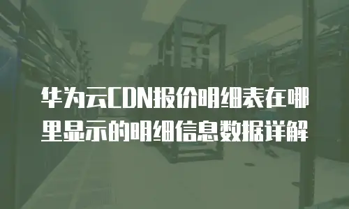 华为云CDN报价明细表在哪里显示的明细信息数据详解