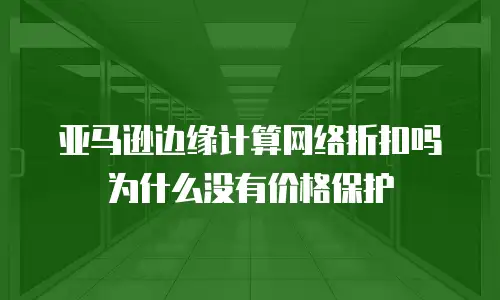 亚马逊边缘计算网络折扣吗为什么没有价格保护