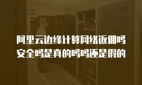 阿里云边缘计算网络返佣吗安全吗是真的吗吗还是假的