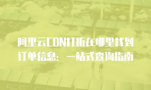 阿里云CDN打折在哪里找到订单信息：一站式查询指南