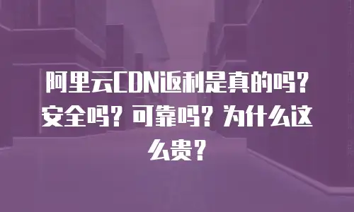 阿里云CDN返利是真的吗？安全吗？可靠吗？为什么这么贵？