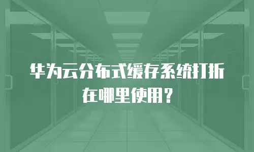 华为云分布式缓存系统打折在哪里使用？