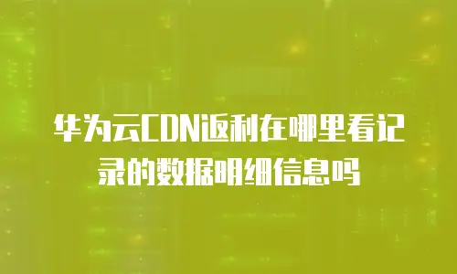 华为云CDN返利在哪里看记录的数据明细信息吗