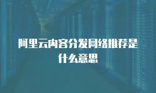 阿里云内容分发网络推荐是什么意思