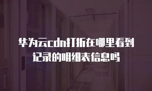 华为云cdn打折在哪里看到记录的明细表信息吗