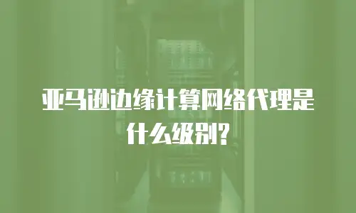 亚马逊边缘计算网络代理是什么级别?