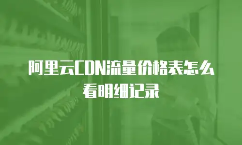 阿里云CDN流量价格表怎么看明细记录