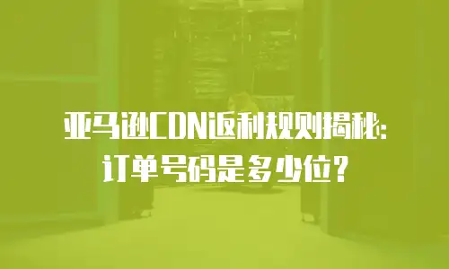 亚马逊CDN返利规则揭秘：订单号码是多少位？