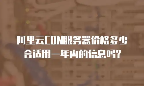 阿里云CDN服务器价格多少合适用一年内的信息吗？