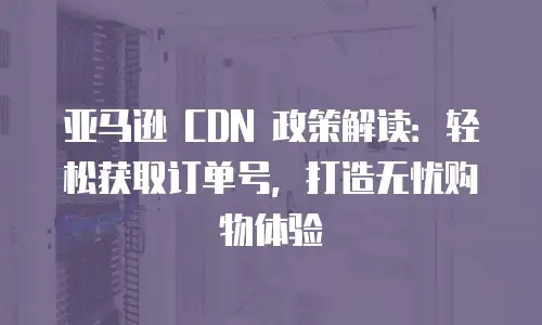 亚马逊 CDN 政策解读：轻松获取订单号，打造无忧购物体验