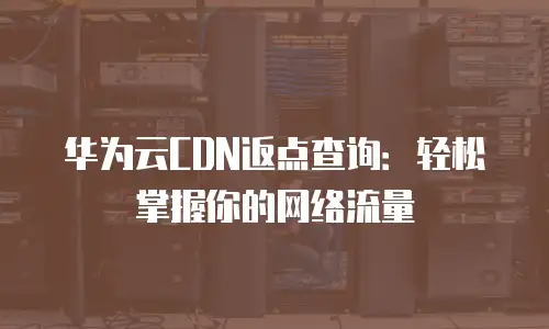华为云CDN返点查询：轻松掌握你的网络流量